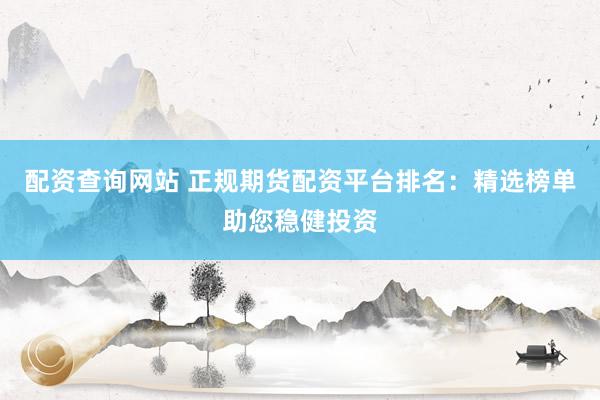 配資查詢網站 正規(guī)期貨配資平臺排名：精選榜單助您穩(wěn)健投資