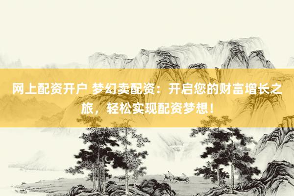 網(wǎng)上配資開戶 夢幻賣配資：開啟您的財富增長之旅，輕松實現(xiàn)配資夢想！