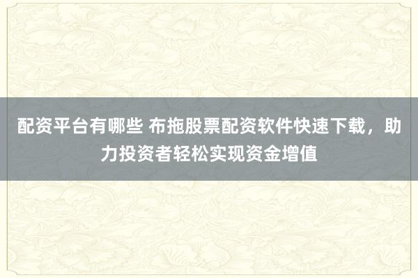 配資平臺有哪些 布拖股票配資軟件快速下載，助力投資者輕松實(shí)現(xiàn)資金增值