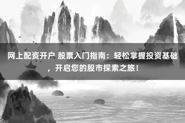 網(wǎng)上配資開戶 股票入門指南：輕松掌握投資基礎(chǔ)，開啟您的股市探索之旅！