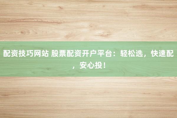 配資技巧網(wǎng)站 股票配資開戶平臺：輕松選，快速配，安心投！