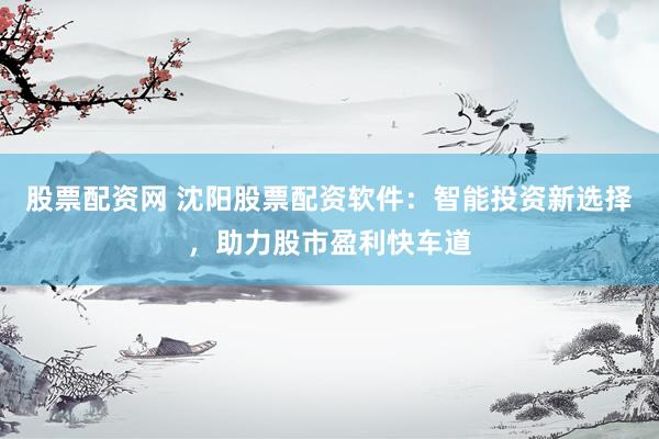 股票配資網(wǎng) 沈陽股票配資軟件：智能投資新選擇，助力股市盈利快車道