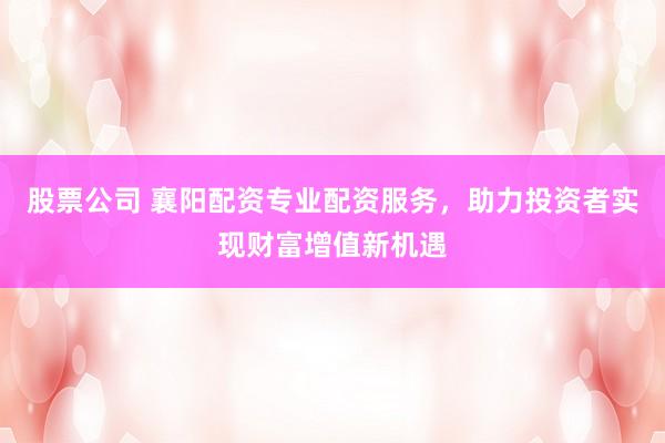 股票公司 襄陽配資專業(yè)配資服務(wù)，助力投資者實現(xiàn)財富增值新機遇