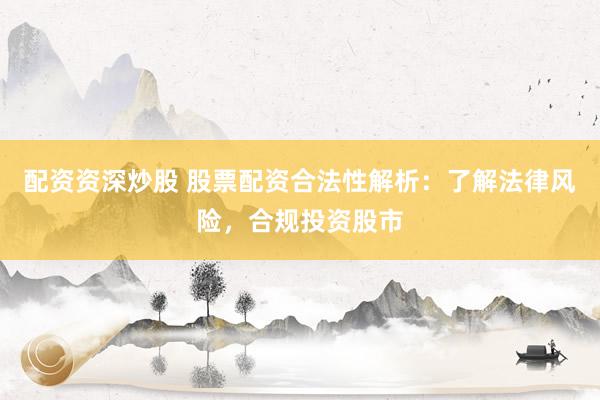 配資資深炒股 股票配資合法性解析：了解法律風(fēng)險(xiǎn)，合規(guī)投資股市