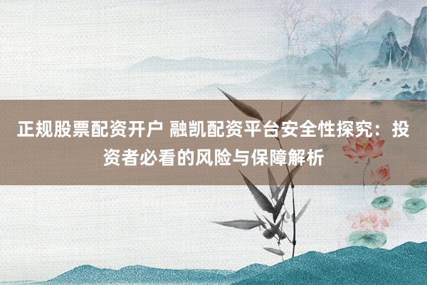 正規(guī)股票配資開戶 融凱配資平臺安全性探究：投資者必看的風(fēng)險與保障解析