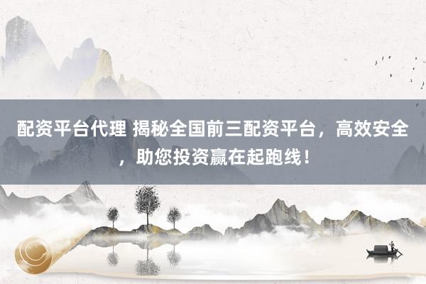 配資平臺代理 揭秘全國前三配資平臺，高效安全，助您投資贏在起跑線！
