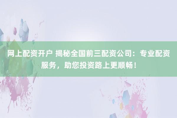 網(wǎng)上配資開(kāi)戶(hù) 揭秘全國(guó)前三配資公司：專(zhuān)業(yè)配資服務(wù)，助您投資路上更順暢！
