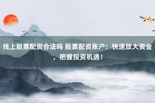 線上股票配資合法嗎 股票配資賬戶：快速放大資金，把握投資機(jī)遇！