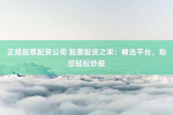 正規(guī)股票配資公司 股票配資之家：精選平臺(tái)，助您輕松炒股