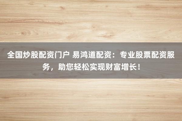 全國(guó)炒股配資門戶 易鴻道配資：專業(yè)股票配資服務(wù)，助您輕松實(shí)現(xiàn)財(cái)富增長(zhǎng)！