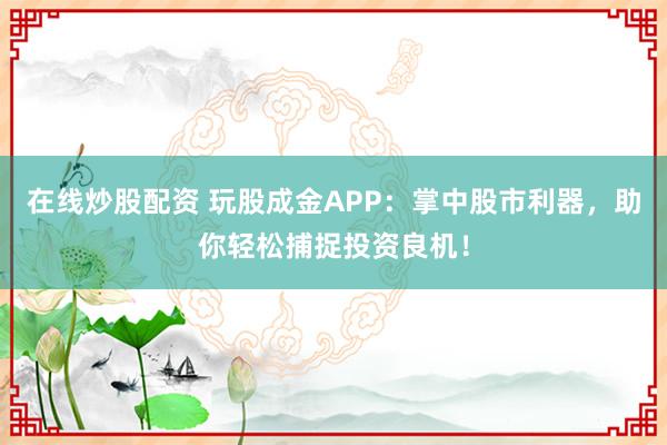 在線(xiàn)炒股配資 玩股成金APP：掌中股市利器，助你輕松捕捉投資良機(jī)！