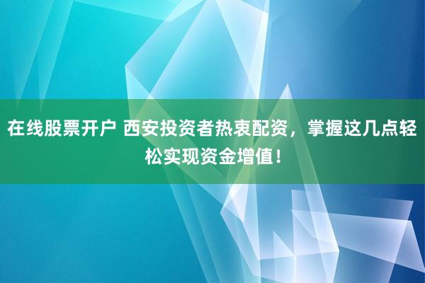 在線股票開戶 西安投資者熱衷配資，掌握這幾點(diǎn)輕松實(shí)現(xiàn)資金增值！