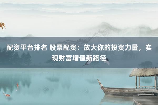 配資平臺(tái)排名 股票配資：放大你的投資力量，實(shí)現(xiàn)財(cái)富增值新路徑