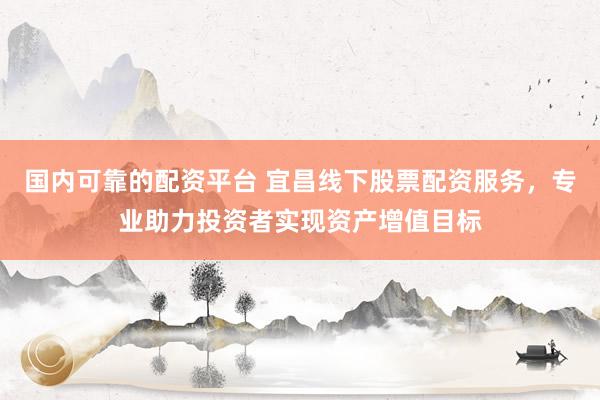 國內(nèi)可靠的配資平臺 宜昌線下股票配資服務，專業(yè)助力投資者實現(xiàn)資產(chǎn)增值目標