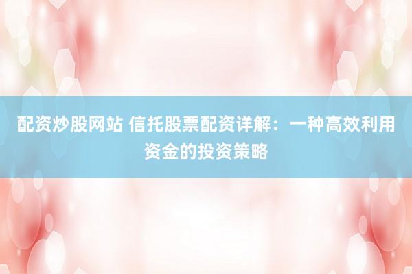 配資炒股網(wǎng)站 信托股票配資詳解：一種高效利用資金的投資策略