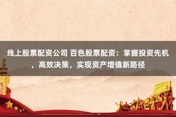 線上股票配資公司 百色股票配資：掌握投資先機(jī)，高效決策，實(shí)現(xiàn)資產(chǎn)增值新路徑