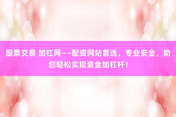 股票交易 加杠網(wǎng)——配資網(wǎng)站首選，專業(yè)安全，助您輕松實現(xiàn)資金加杠桿！