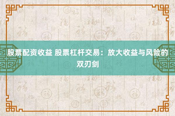 股票配資收益 股票杠桿交易：放大收益與風(fēng)險(xiǎn)的雙刃劍