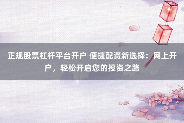 正規(guī)股票杠桿平臺(tái)開(kāi)戶 便捷配資新選擇：網(wǎng)上開(kāi)戶，輕松開(kāi)啟您的投資之路