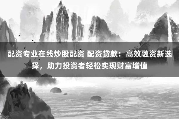 配資專業(yè)在線炒股配資 配資貸款：高效融資新選擇，助力投資者輕松實(shí)現(xiàn)財(cái)富增值