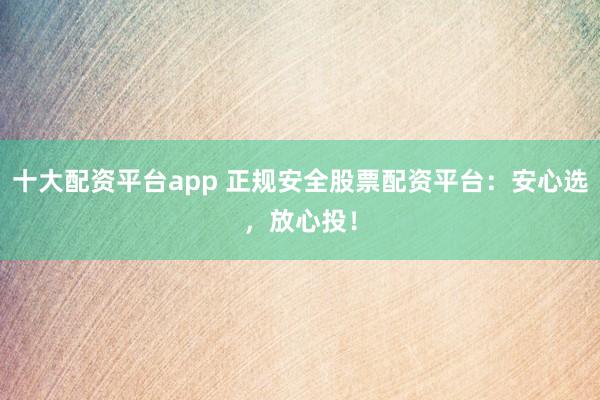 十大配資平臺app 正規(guī)安全股票配資平臺：安心選，放心投！