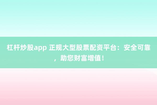 杠桿炒股app 正規(guī)大型股票配資平臺(tái)：安全可靠，助您財(cái)富增值！