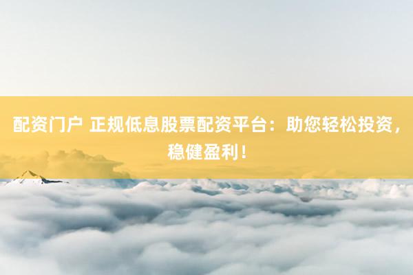 配資門戶 正規(guī)低息股票配資平臺(tái)：助您輕松投資，穩(wěn)健盈利！