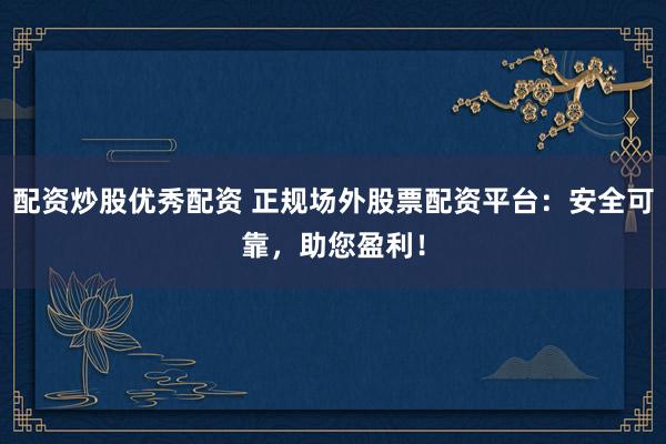 配資炒股優(yōu)秀配資 正規(guī)場外股票配資平臺：安全可靠，助您盈利！