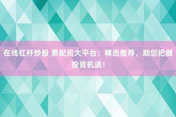 在線杠桿炒股 票配資大平臺：精選推薦，助您把握投資機遇！