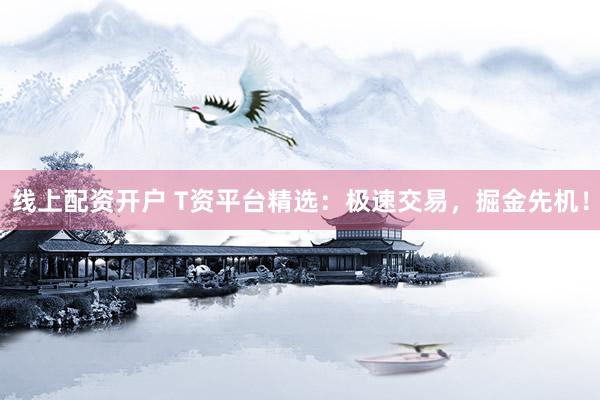 線上配資開戶 T資平臺(tái)精選：極速交易，掘金先機(jī)！
