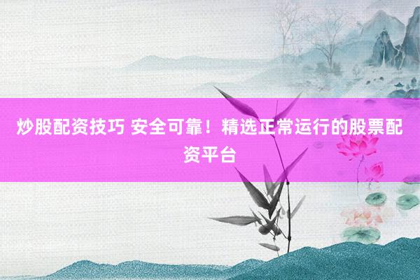 炒股配資技巧 安全可靠！精選正常運行的股票配資平臺