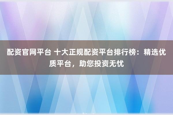配資官網(wǎng)平臺(tái) 十大正規(guī)配資平臺(tái)排行榜：精選優(yōu)質(zhì)平臺(tái)，助您投資無(wú)憂