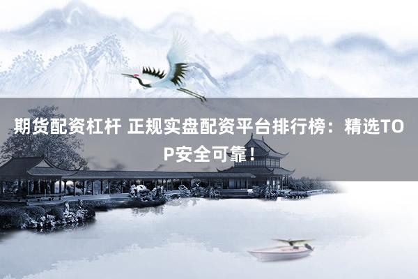 期貨配資杠桿 正規(guī)實盤配資平臺排行榜：精選TOP安全可靠！