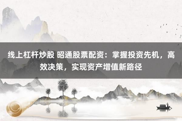 線(xiàn)上杠桿炒股 昭通股票配資：掌握投資先機(jī)，高效決策，實(shí)現(xiàn)資產(chǎn)增值新路徑