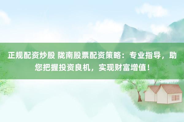 正規(guī)配資炒股 隴南股票配資策略：專業(yè)指導，助您把握投資良機，實現(xiàn)財富增值！
