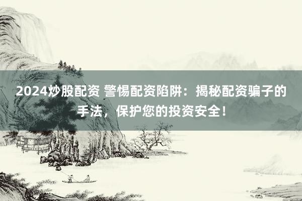 2024炒股配資 警惕配資陷阱：揭秘配資騙子的手法，保護(hù)您的投資安全！