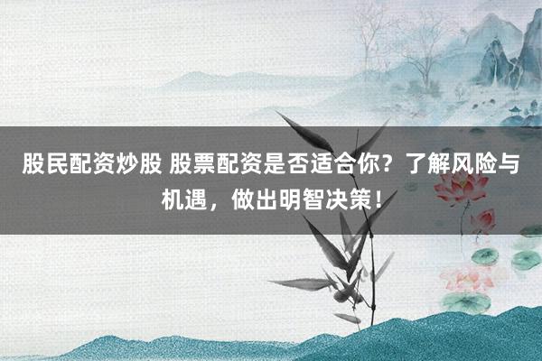 股民配資炒股 股票配資是否適合你？了解風(fēng)險與機(jī)遇，做出明智決策！