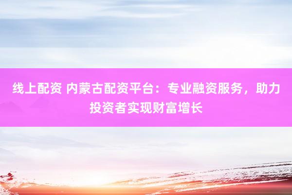 線上配資 內(nèi)蒙古配資平臺(tái)：專業(yè)融資服務(wù)，助力投資者實(shí)現(xiàn)財(cái)富增長(zhǎng)