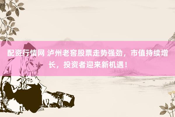 配資行情網(wǎng) 瀘州老窖股票走勢強(qiáng)勁，市值持續(xù)增長，投資者迎來新機(jī)遇！