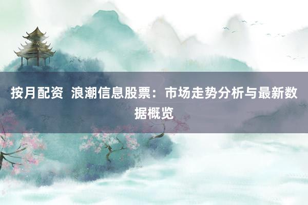 按月配資  浪潮信息股票：市場(chǎng)走勢(shì)分析與最新數(shù)據(jù)概覽