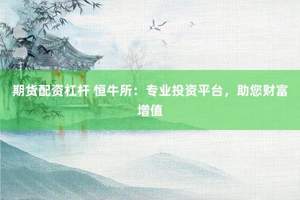 期貨配資杠桿 恒牛所：專業(yè)投資平臺，助您財(cái)富增值