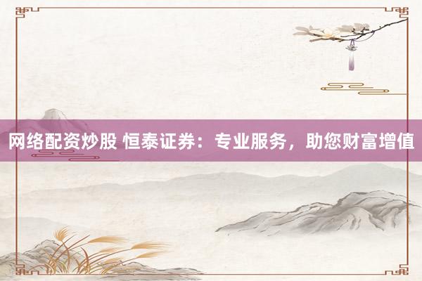 網(wǎng)絡(luò)配資炒股 恒泰證券：專業(yè)服務(wù)，助您財富增值