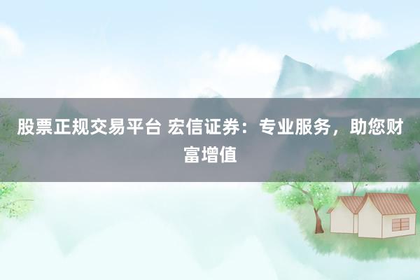 股票正規(guī)交易平臺 宏信證券：專業(yè)服務，助您財富增值